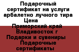 Подарочный сертификат на услуги арбалетно-лучного тира! › Цена ­ 3 000 - Приморский край, Владивосток г. Подарки и сувениры » Подарочные сертификаты   